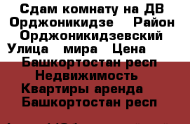 Сдам комнату на ДВ Орджоникидзе. › Район ­ Орджоникидзевский › Улица ­ мира › Цена ­ . - Башкортостан респ. Недвижимость » Квартиры аренда   . Башкортостан респ.